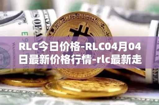 RLC今日价格-RLC04月04日最新价格行情-rlc最新走势消息