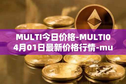 MULTI今日价格-MULTI04月01日最新价格行情-multichain最新走势消息