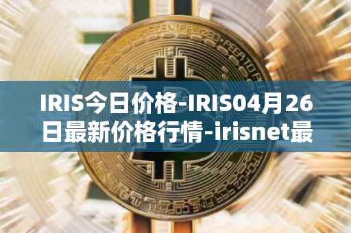 IRIS今日价格-IRIS04月26日最新价格行情-irisnet最新走势消息