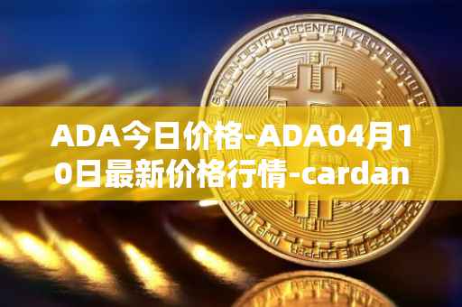 ADA今日价格-ADA04月10日最新价格行情-cardano最新走势消息