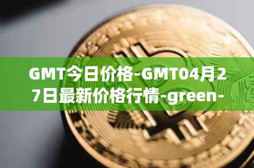 GMT今日价格-GMT04月27日最新价格行情-green-metaverse最新走势消息
