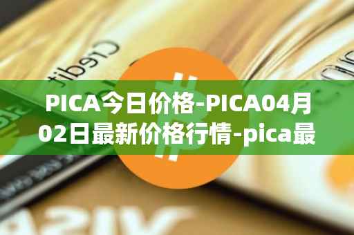 PICA今日价格-PICA04月02日最新价格行情-pica最新走势消息