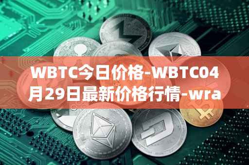 WBTC今日价格-WBTC04月29日最新价格行情-wrapped-bitcoin最新走势消息