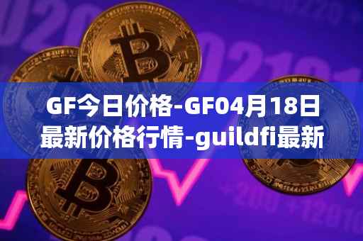 GF今日价格-GF04月18日最新价格行情-guildfi最新走势消息