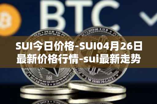SUI今日价格-SUI04月26日最新价格行情-sui最新走势消息