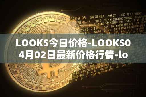 LOOKS今日价格-LOOKS04月02日最新价格行情-looksrare最新走势消息