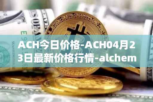 ACH今日价格-ACH04月23日最新价格行情-alchemy-pay最新走势消息