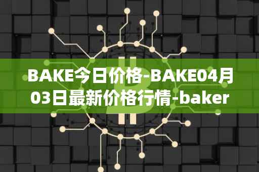 BAKE今日价格-BAKE04月03日最新价格行情-bakerytoken最新走势消息