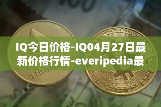 IQ今日价格-IQ04月27日最新价格行情-everipedia最新走势消息