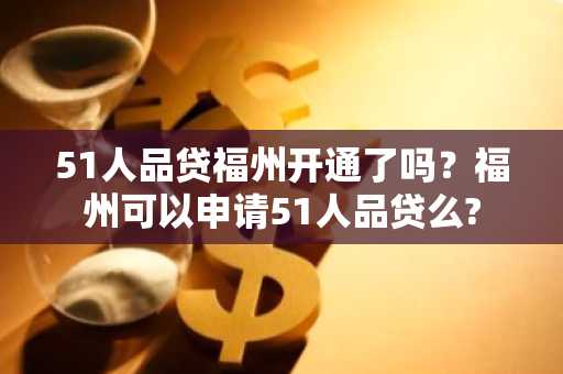 51人品贷福州开通了吗？福州可以申请51人品贷么?
