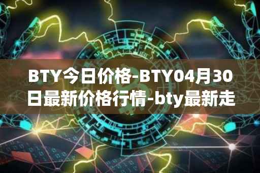 BTY今日价格-BTY04月30日最新价格行情-bty最新走势消息