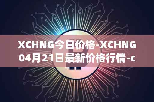 XCHNG今日价格-XCHNG04月21日最新价格行情-chainge最新走势消息