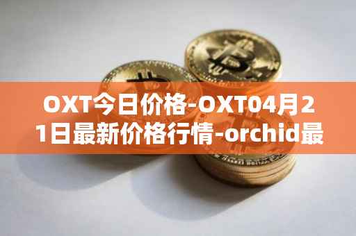OXT今日价格-OXT04月21日最新价格行情-orchid最新走势消息