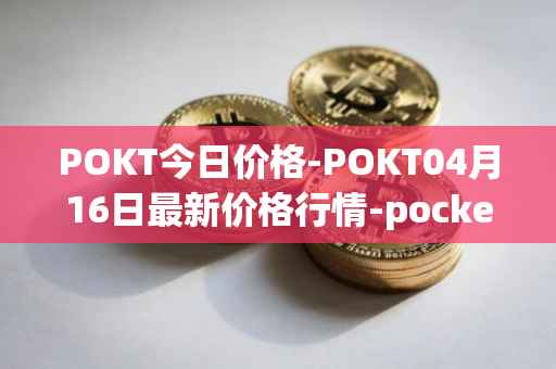 POKT今日价格-POKT04月16日最新价格行情-pocketnetwork最新走势消息