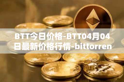 BTT今日价格-BTT04月04日最新价格行情-bittorrent-new最新走势消息