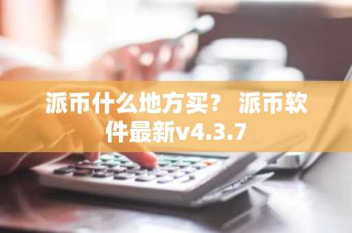 派币什么地方买？ 派币软件最新v4.3.7