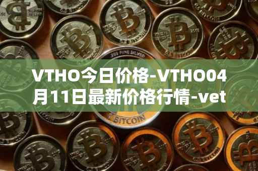 VTHO今日价格-VTHO04月11日最新价格行情-vethor-token最新走势消息