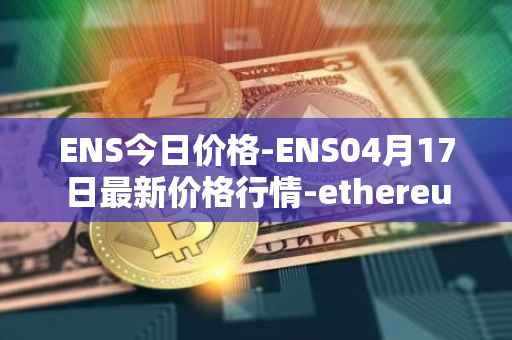 ENS今日价格-ENS04月17日最新价格行情-ethereum-name-service最新走势消息