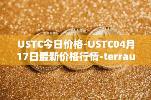 USTC今日价格-USTC04月17日最新价格行情-terrausd最新走势消息