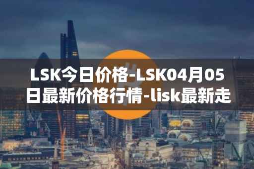 LSK今日价格-LSK04月05日最新价格行情-lisk最新走势消息