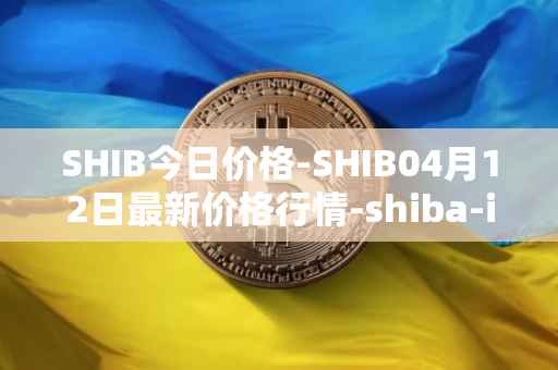 SHIB今日价格-SHIB04月12日最新价格行情-shiba-inu最新走势消息