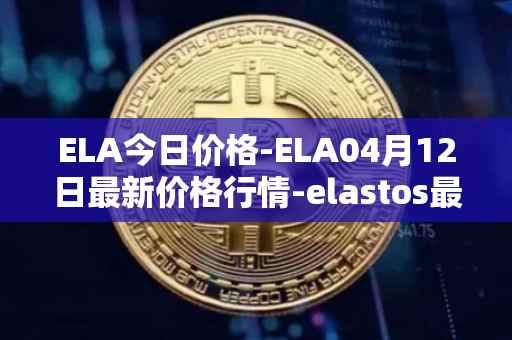 ELA今日价格-ELA04月12日最新价格行情-elastos最新走势消息
