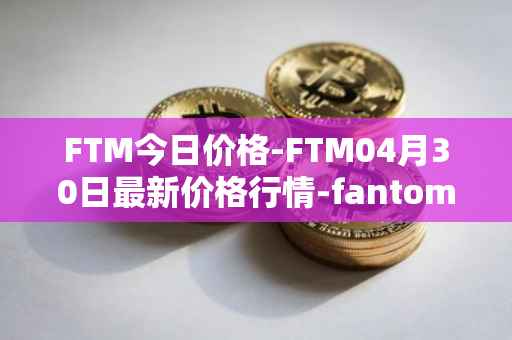 FTM今日价格-FTM04月30日最新价格行情-fantom最新走势消息