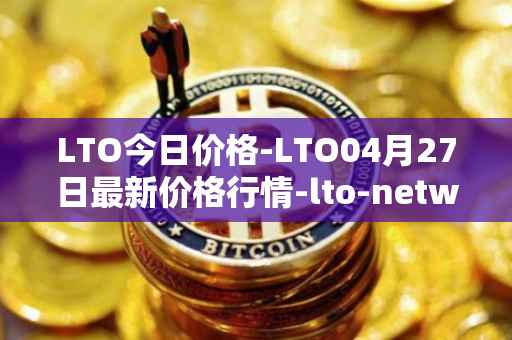 LTO今日价格-LTO04月27日最新价格行情-lto-network最新走势消息