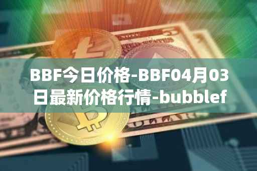 BBF今日价格-BBF04月03日最新价格行情-bubblefong最新走势消息
