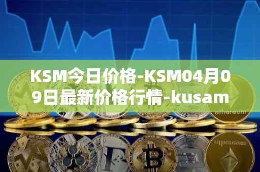KSM今日价格-KSM04月09日最新价格行情-kusama最新走势消息