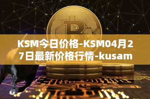 KSM今日价格-KSM04月27日最新价格行情-kusama最新走势消息