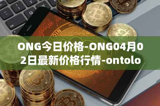 ONG今日价格-ONG04月02日最新价格行情-ontology-gas最新走势消息