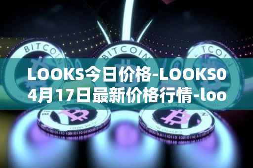 LOOKS今日价格-LOOKS04月17日最新价格行情-looksrare最新走势消息