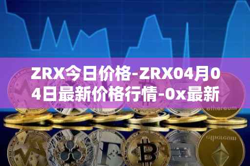 ZRX今日价格-ZRX04月04日最新价格行情-0x最新走势消息