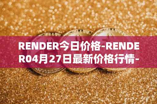 RENDER今日价格-RENDER04月27日最新价格行情-render-token最新走势消息