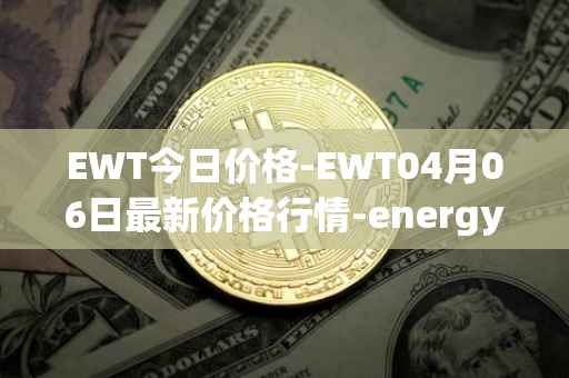 EWT今日价格-EWT04月06日最新价格行情-energy-web-token最新走势消息