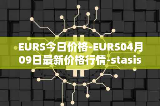 EURS今日价格-EURS04月09日最新价格行情-stasis-eurs最新走势消息