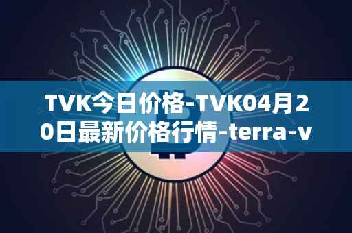 TVK今日价格-TVK04月20日最新价格行情-terra-virtua-kolect最新走势消息