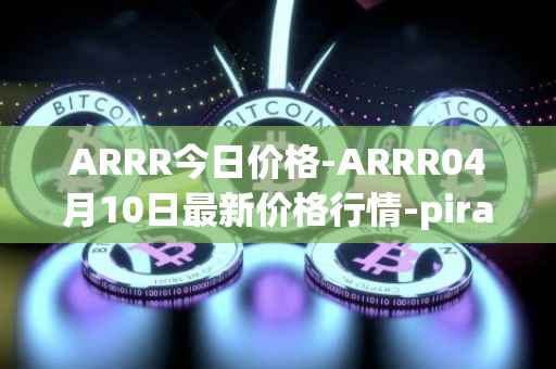 ARRR今日价格-ARRR04月10日最新价格行情-pirate-chain最新走势消息