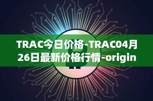 TRAC今日价格-TRAC04月26日最新价格行情-origintrail最新走势消息