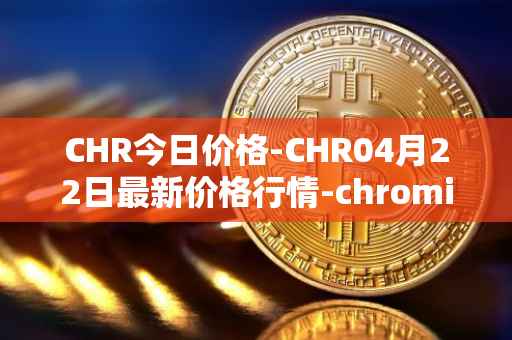 CHR今日价格-CHR04月22日最新价格行情-chromia最新走势消息