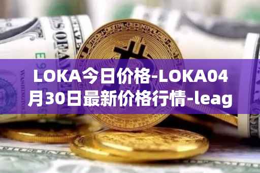 LOKA今日价格-LOKA04月30日最新价格行情-leagueofkingdomsarena最新走势消息