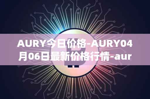 AURY今日价格-AURY04月06日最新价格行情-aurory最新走势消息