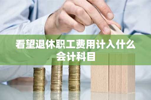 看望退休职工费用计入什么会计科目