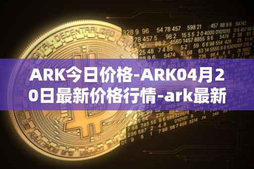 ARK今日价格-ARK04月20日最新价格行情-ark最新走势消息