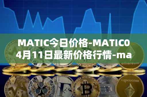 MATIC今日价格-MATIC04月11日最新价格行情-matic-network最新走势消息