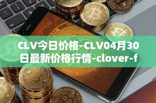 CLV今日价格-CLV04月30日最新价格行情-clover-finance最新走势消息