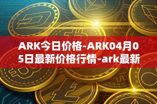 ARK今日价格-ARK04月05日最新价格行情-ark最新走势消息
