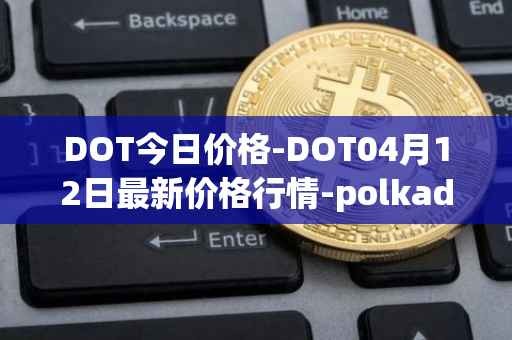 DOT今日价格-DOT04月12日最新价格行情-polkadot-new最新走势消息