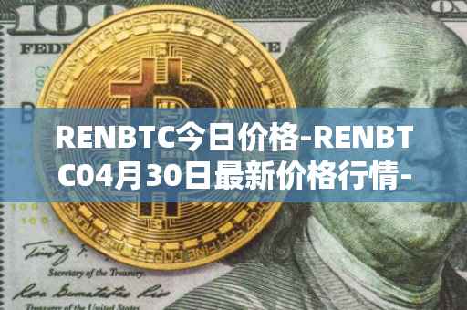 RENBTC今日价格-RENBTC04月30日最新价格行情-renbtc最新走势消息